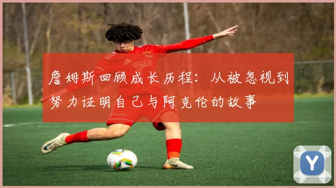 詹姆斯回顾成长历程：从被忽视到努力证明自己与阿克伦的故事