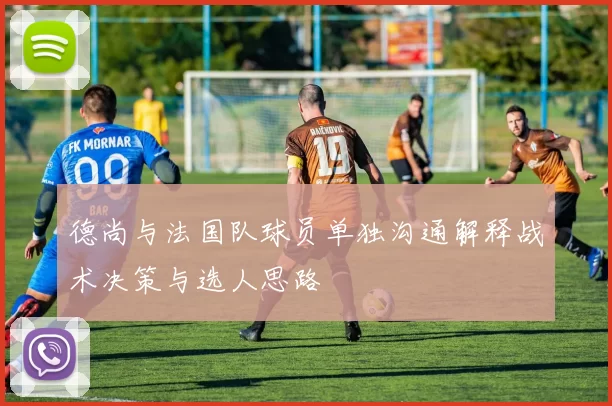 德尚与法国队球员单独沟通解释战术决策与选人思路