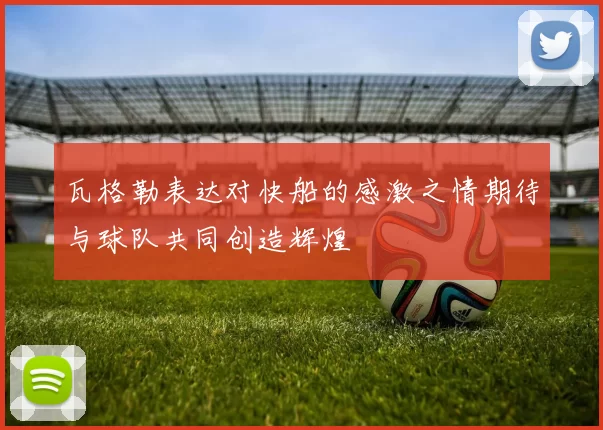 瓦格勒表达对快船的感激之情期待与球队共同创造辉煌