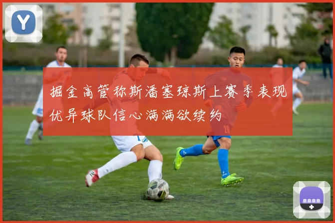 掘金高管称斯潘塞琼斯上赛季表现优异球队信心满满欲续约