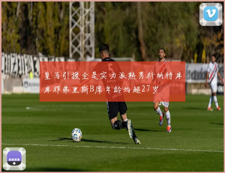 皇马引援全是实力派熟男科纳特库库邓弗里斯B席年龄均超27岁