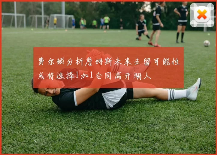 费尔顿分析詹姆斯未来去留可能性或将选择1加1合同离开湖人