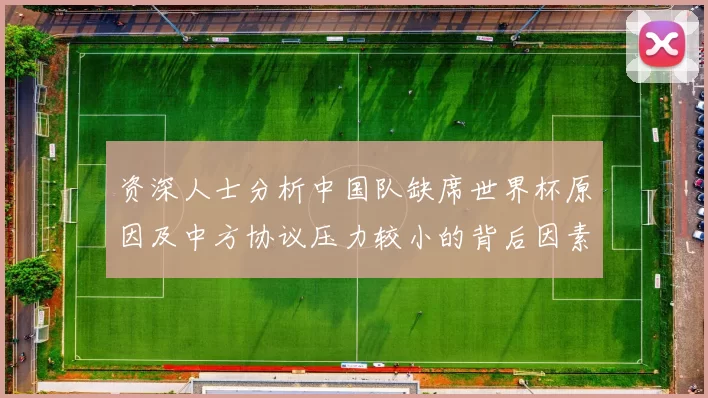 资深人士分析中国队缺席世界杯原因及中方协议压力较小的背后因素