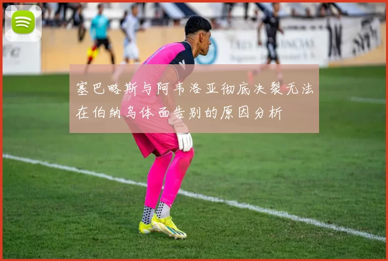 塞巴略斯与阿韦洛亚彻底决裂无法在伯纳乌体面告别的原因分析