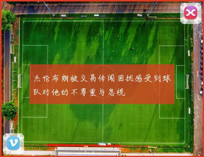 杰伦布朗被交易传闻困扰感受到球队对他的不尊重与忽视
