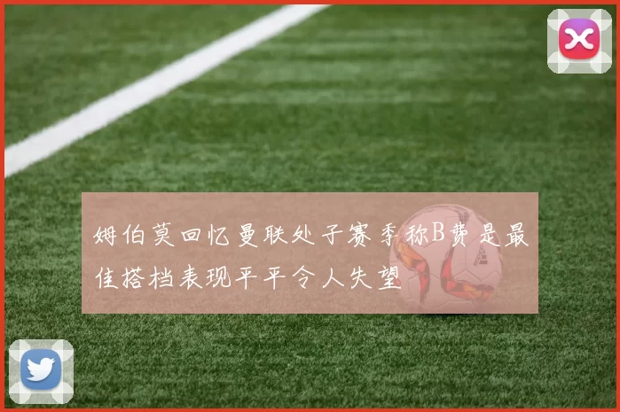 姆伯莫回忆曼联处子赛季称B费是最佳搭档表现平平令人失望