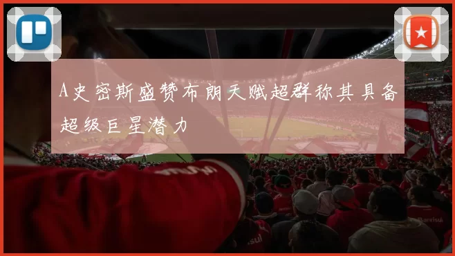 A史密斯盛赞布朗天赋超群称其具备超级巨星潜力