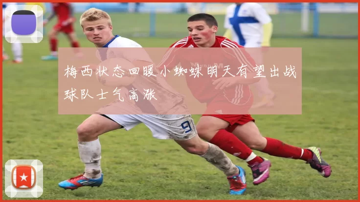 梅西状态回暖小蜘蛛明天有望出战球队士气高涨