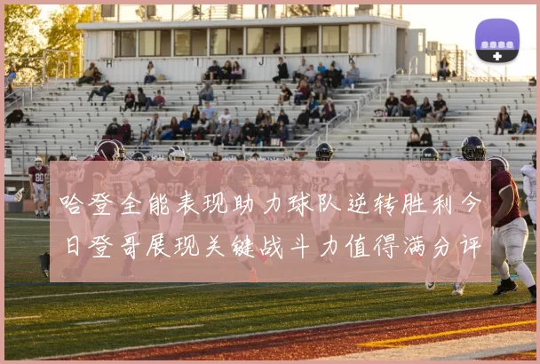 哈登全能表现助力球队逆转胜利今日登哥展现关键战斗力值得满分评价