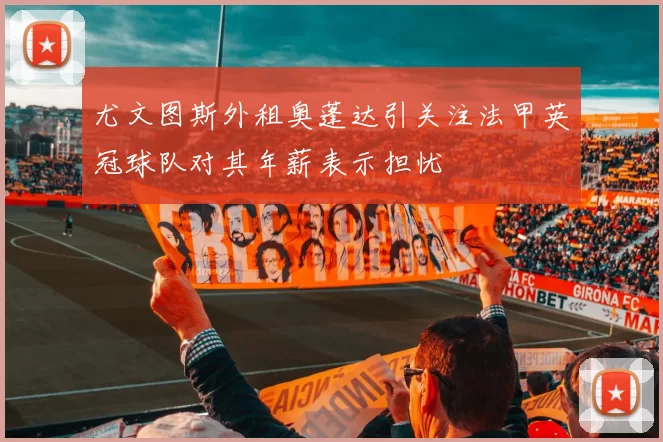 尤文图斯外租奥蓬达引关注法甲英冠球队对其年薪表示担忧
