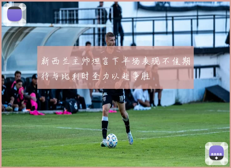 新西兰主帅坦言下半场表现不佳期待与比利时全力以赴争胜