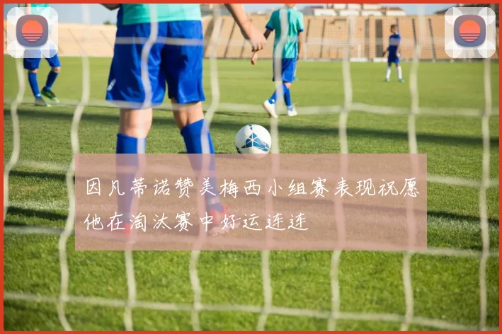 因凡蒂诺赞美梅西小组赛表现祝愿他在淘汰赛中好运连连