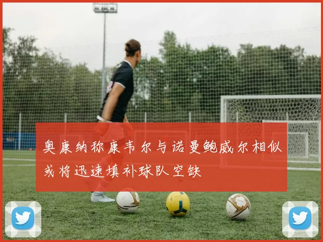 奥康纳称康韦尔与诺曼鲍威尔相似或将迅速填补球队空缺