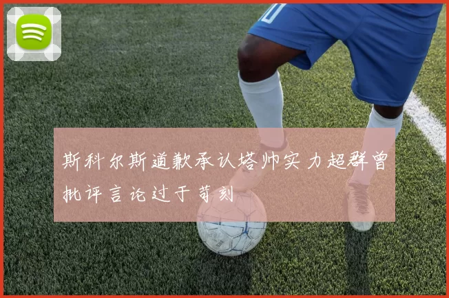 斯科尔斯道歉承认塔帅实力超群曾批评言论过于苛刻
