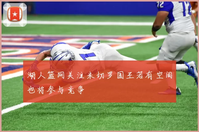湖人篮网关注米切罗国王若有空间也将参与竞争