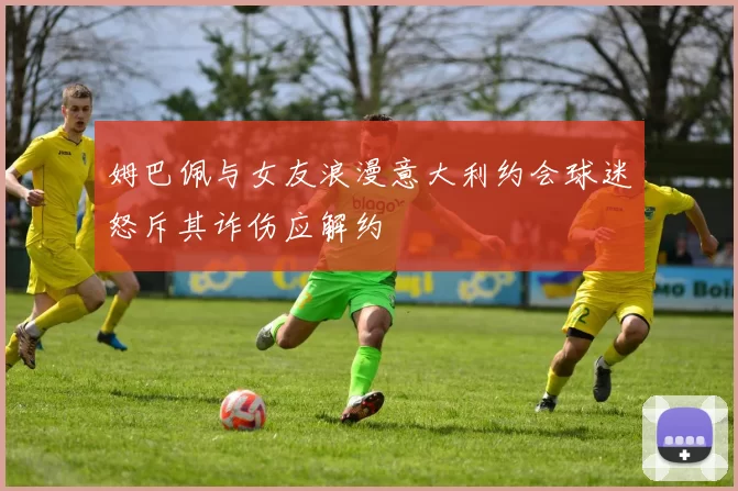 姆巴佩与女友浪漫意大利约会球迷怒斥其诈伤应解约
