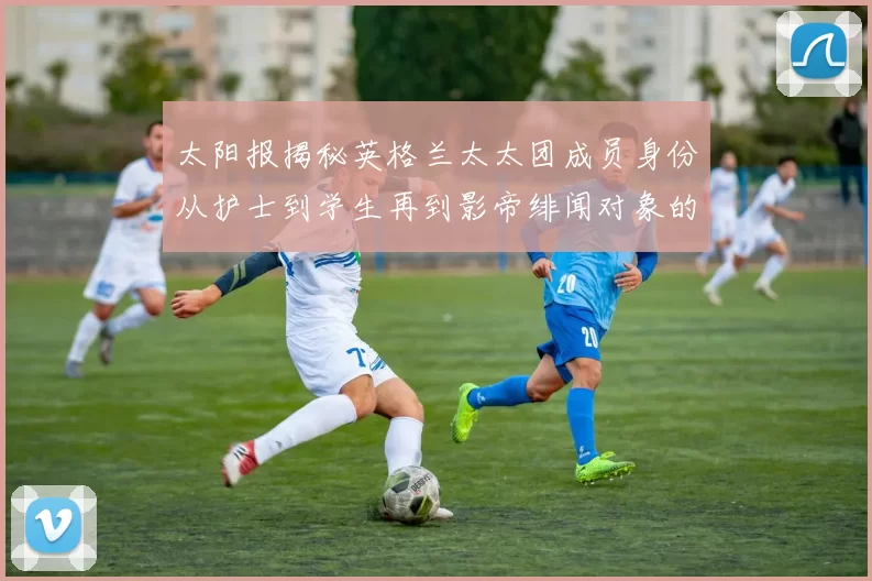太阳报揭秘英格兰太太团成员身份从护士到学生再到影帝绯闻对象的多样性