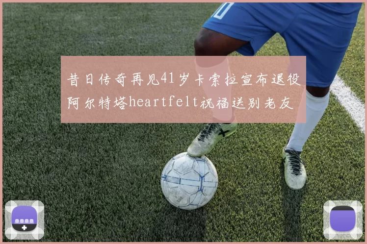 昔日传奇再见41岁卡索拉宣布退役阿尔特塔heartfelt祝福送别老友