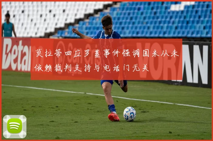 莫拉蒂回应罗基事件强调国米从未依赖裁判支持与电话门无关